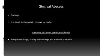 Gingival Abscess
 Drainage
 If residual size too great… remove surgically.
Treatment of chronic periodontal abscess
 Adequate drainage, Scaling and curettage and antibiotic treatment.
 
