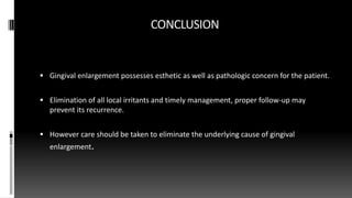 CONCLUSION
 Gingival enlargement possesses esthetic as well as pathologic concern for the patient.
 Elimination of all local irritants and timely management, proper follow-up may
prevent its recurrence.
 However care should be taken to eliminate the underlying cause of gingival
enlargement.
 