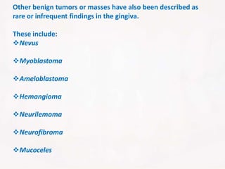 Other benign tumors or masses have also been described as
rare or infrequent findings in the gingiva.
These include:
Nevus
Myoblastoma
Ameloblastoma
Hemangioma
Neurilemoma
Neurofibroma
Mucoceles
 