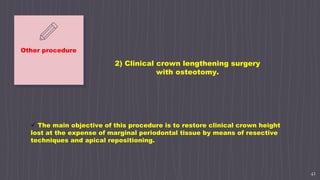 41
Other procedure
 The main objective of this procedure is to restore clinical crown height
lost at the expense of marginal periodontal tissue by means of resective
techniques and apical repositioning.
2) Clinical crown lengthening surgery
with osteotomy.
 
