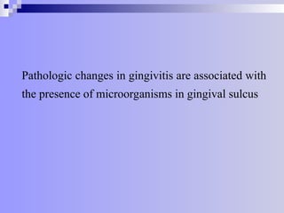 Pathologic changes in gingivitis are associated with
the presence of microorganisms in gingival sulcus
 