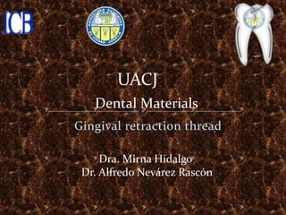 UACJ
   Dental Materials
Gingival retraction thread

     Dra. Mirna Hidalgo
 Dr. Alfredo Nevárez Rascón
 