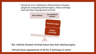 Bur method showed minimal tissue loss than electrosurgery.
clinical tissue appearance of all the 3 technique is same
Bur method
Conventional
method
 