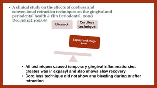 Ultra pack
Cordless
technique
• All techniques caused temporary gingival inflammation,but
greates was in expasyl and also shows slow recovery
• Cord less technique did not show any bleeding during or after
retraction
 