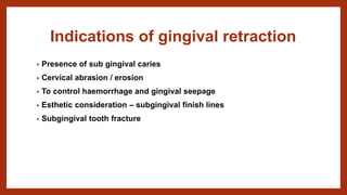 Indications of gingival retraction
• Presence of sub gingival caries
• Cervical abrasion / erosion
• To control haemorrhage and gingival seepage
• Esthetic consideration – subgingival finish lines
• Subgingival tooth fracture
 