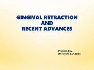 GINGIVAL RETRACTION
AND
RECENT ADVANCES
Presented by-
Dr. Ayesha Burugpalli
 