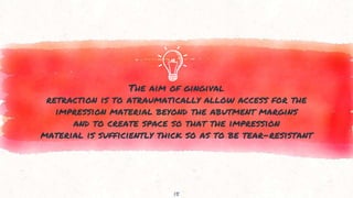 The aim of gingival
retraction is to atraumatically allow access for the
impression material beyond the abutment margins
and to create space so that the impression
material is sufficiently thick so as to be tear-resistant
15
 