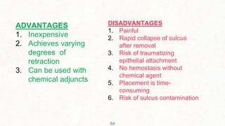 20
ADVANTAGES
1. Inexpensive
2. Achieves varying
degrees of
retraction
3. Can be used with
chemical adjuncts
DISADVANTAGES
1. Painful
2. Rapid collapse of sulcus
after removal
3. Risk of traumatizing
epithelial attachment
4. No hemostasis without
chemical agent
5. Placement is time-
consuming
6. Risk of sulcus contamination
 