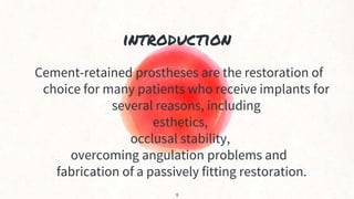 introduction
Cement-retained prostheses are the restoration of
choice for many patients who receive implants for
several reasons, including
esthetics,
occlusal stability,
overcoming angulation problems and
fabrication of a passively fitting restoration.
4
 