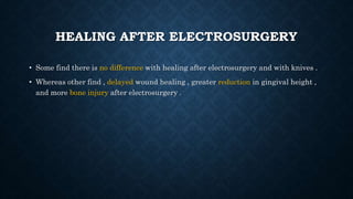 HEALING AFTER ELECTROSURGERY
• Some find there is no difference with healing after electrosurgery and with knives .
• Whereas other find , delayed wound healing , greater reduction in gingival height ,
and more bone injury after electrosurgery .
 