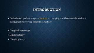 INTRODUCTION
Periodontal pocket surgery limited to the gingival tissues only and not
involving underlying osseous structure
Gingival curettage
Gingivectomy
Gingivoplasty
 