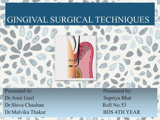 GINGIVAL SURGICAL TECHNIQUES
Presented to: Presented by:
Dr.Amit Goel Supriya Bhat
Dr.Shiva Chauhan Roll No.53
Dr.Malvika Thakur BDS 4TH YEAR
 