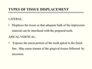 TYPES OF TISSUE DISPLACEMENT
LATERAL:
• Displaces the tissue so that adequate bulk of the impression
material can be inter...