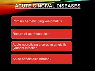 ACUTE GINGIVAL DISEASES
Primary herpetic gingivostomatitis
Recurrent aphthous ulcer
Acute necrotizing ulcerative gingivitis
(vincent infection)
Acute candidiasis (thrush)
 