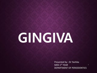 GINGIVA
Presented by : Dr Yashika
MDS 1ST YEAR
DEPARTMENT OF PERIODONTICS
1
 