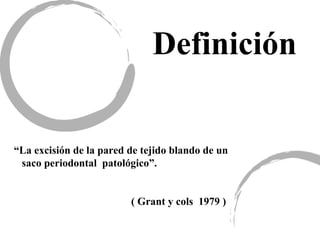 “La excisión de la pared de tejido blando de un
saco periodontal patológico”.
( Grant y cols 1979 )
Definición
 