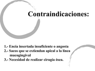 Contraindicaciones:
1.- Encía insertada insuficiente o angosta
2.- Sacos que se extiendan apical a la línea
mucogingival
3.- Necesidad de realizar cirugía ósea.
 