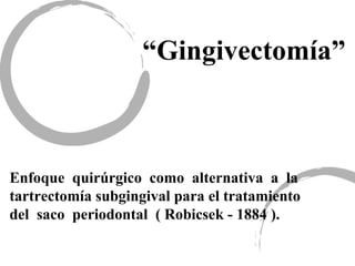 “Gingivectomía”
Enfoque quirúrgico como alternativa a la
tartrectomía subgingival para el tratamiento
del saco periodontal ( Robicsek - 1884 ).
 