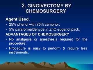 2.  GINGIVECTOMY BY CHEMOSURGERY  Agent Used.   25% phenol with 75% camphor. 5% paraformaldehyde in ZnO eugenol pack. ADVANTAGES OF CHEMOSURGERY No analgesia or anesthesia required for the procedure.  Procedure is easy to perform & require less instruments. 