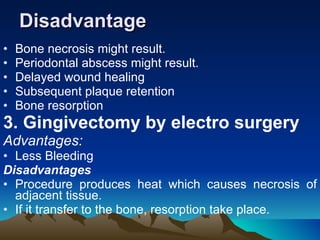 Disadvantage Bone necrosis might result.  Periodontal abscess might result. Delayed wound healing  Subsequent plaque retention Bone resorption 3. Gingivectomy by electro surgery   Advantages: Less Bleeding  Disadvantages  Procedure produces heat which causes necrosis of adjacent tissue. If it transfer to the bone, resorption take place.  