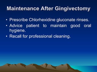 Maintenance After Gingivectomy Prescribe Chlorhexidine gluconate rinses. Advice patient to maintain good oral hygiene. Recall for professional cleaning.  