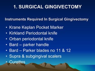 Instruments Required In Surgical Gingivectomy   Krane Keplan Pocket Marker  Kirkland Periodontal knife  Orban periodontal knife  Bard – parker handle  Bard – Parker blades no 11 & 12  Supra & subgingival scalers  Curettes  1. SURGICAL GINGIVECTOMY 