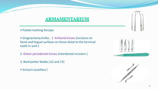 • Pocket marking forceps
• Gingivectomy knifes : 1. Kirkland knives (incisions on
facial and lingual surfaces on those distal to the terminal
tooth in arch )
2. Orban periodontal knives (interdental incisions )
3. Bard parker blades (12 and 15)
• Scissors (auxillary )
.
8
 