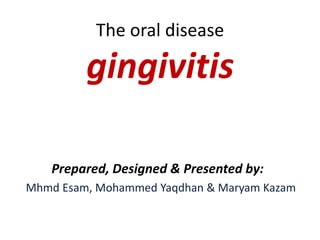 The oral disease
gingivitis
Prepared, Designed & Presented by:
Mhmd Esam, Mohammed Yaqdhan & Maryam Kazam
 