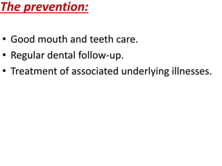 The prevention:
• Good mouth and teeth care.
• Regular dental follow-up.
• Treatment of associated underlying illnesses.
 