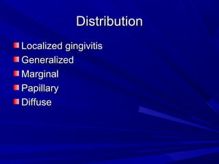 DistributionDistribution
Localized gingivitisLocalized gingivitis
GeneralizedGeneralized
MarginalMarginal
PapillaryPapillary
DiffuseDiffuse
 