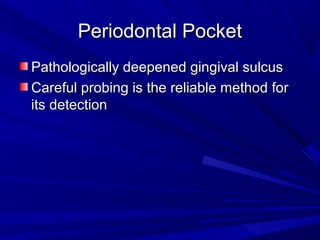Periodontal PocketPeriodontal Pocket
Pathologically deepened gingival sulcusPathologically deepened gingival sulcus
Careful probing is the reliable method forCareful probing is the reliable method for
its detectionits detection
 