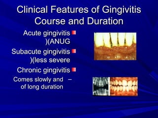 Clinical Features of GingivitisClinical Features of Gingivitis
Course and DurationCourse and Duration
Acute gingivitisAcute gingivitis
(ANUG(ANUG((
Subacute gingivitisSubacute gingivitis
(less severe(less severe((
Chronic gingivitisChronic gingivitis
–Comes slowly andComes slowly and
of long durationof long duration
 