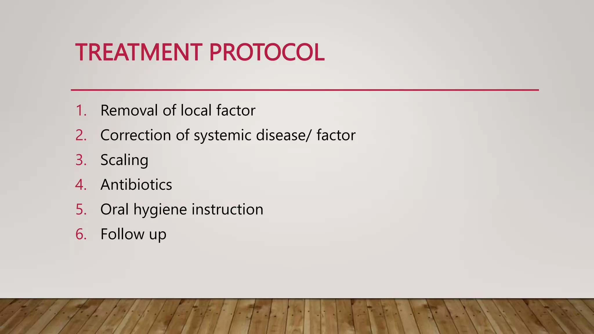 TREATMENT PROTOCOL
1. Removal of local factor
2. Correction of systemic disease/ factor
3. Scaling
4. Antibiotics
5. Oral hygiene instruction
6. Follow up
 