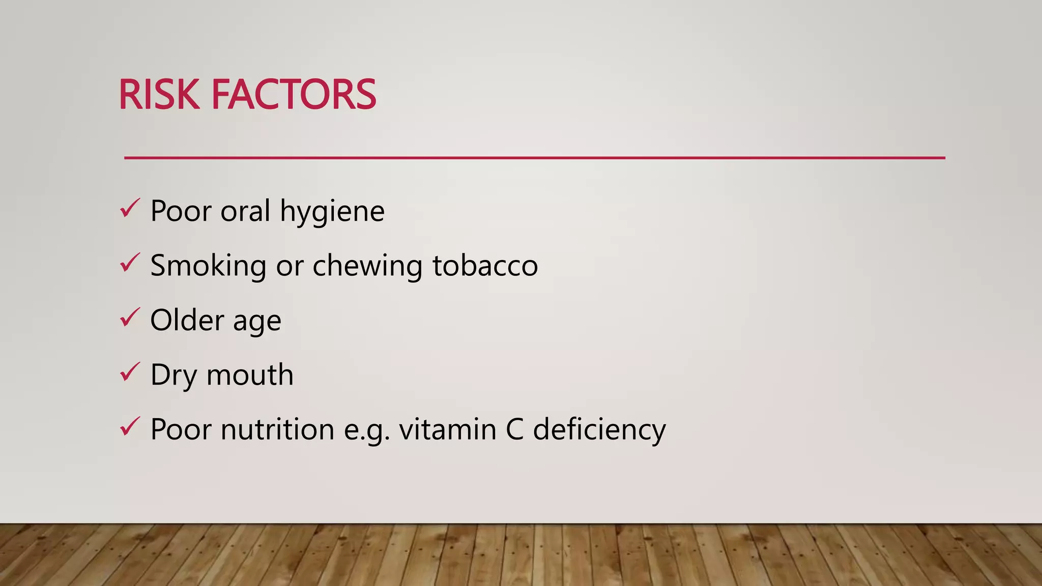 RISK FACTORS
 Poor oral hygiene
 Smoking or chewing tobacco
 Older age
 Dry mouth
 Poor nutrition e.g. vitamin C deficiency
 