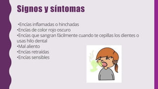 Signos y síntomas
•Encías inflamadas o hinchadas
•Encías de color rojo oscuro
•Encías que sangran fácilmente cuando te cepillas los dientes o
usas hilo dental
•Mal aliento
•Encías retraídas
•Encías sensibles
 