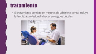 tratamiento
• El tratamiento consiste en mejoras de la higiene dental incluye
la limpieza profesional y hacer enjuagues bucales
 