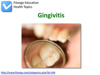 http://www.fitango.com/categories.php?id=344
Fitango Education
Health Topics
Gingivitis
 