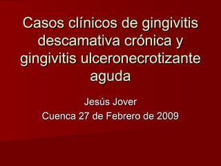 Casos clínicos de gingivitis
   descamativa crónica y
gingivitis ulceronecrotizante
            aguda
           Jesús Jover
   Cuenca 27 de Febrero de 2009
 