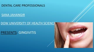 SANA JAHANGIR
DOW UNIVERSITY OF HEALTH SCIENCES
PRESENTS: GINGIVITIS
DENTAL CARE PROFESSIONALS
 