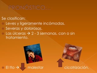 Se clasifican:
 Leves y ligeramente incómodas.
 Severas y dolorosas.
 Las úlceras  2 - 3 semanas, con o sin
tratamiento.
 El tto  malestar cicatrización.
 