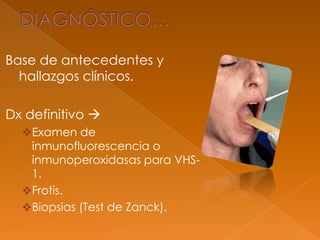 Base de antecedentes y
hallazgos clínicos.
Dx definitivo 
Examen de
inmunofluorescencia o
inmunoperoxidasas para VHS-
1.
Frotis.
Biopsias (Test de Zanck).
 