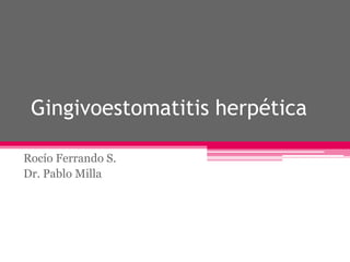 Gingivoestomatitis herpética
Rocío Ferrando S.
Dr. Pablo Milla
 