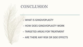 CONCLUSION
– WHAT IS GINGIVOPLASTY
– HOW DOES GINGIVOPLASTY WORK
– TARGETED AREAS FOR TREATMENT
– ARE THERE ANY RISK OR SIDE EFFECTS
 