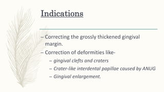 Indications
– Correcting the grossly thickened gingival
margin.
– Correction of deformities like-
– gingival clefts and craters
– Crater-like interdental papillae caused by ANUG
– Gingival enlargement.
 