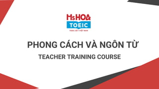 mshoagiaotiep.com
PHONG CÁCH VÀ NGÔN TỪ
TEACHER TRAINING COURSE
 