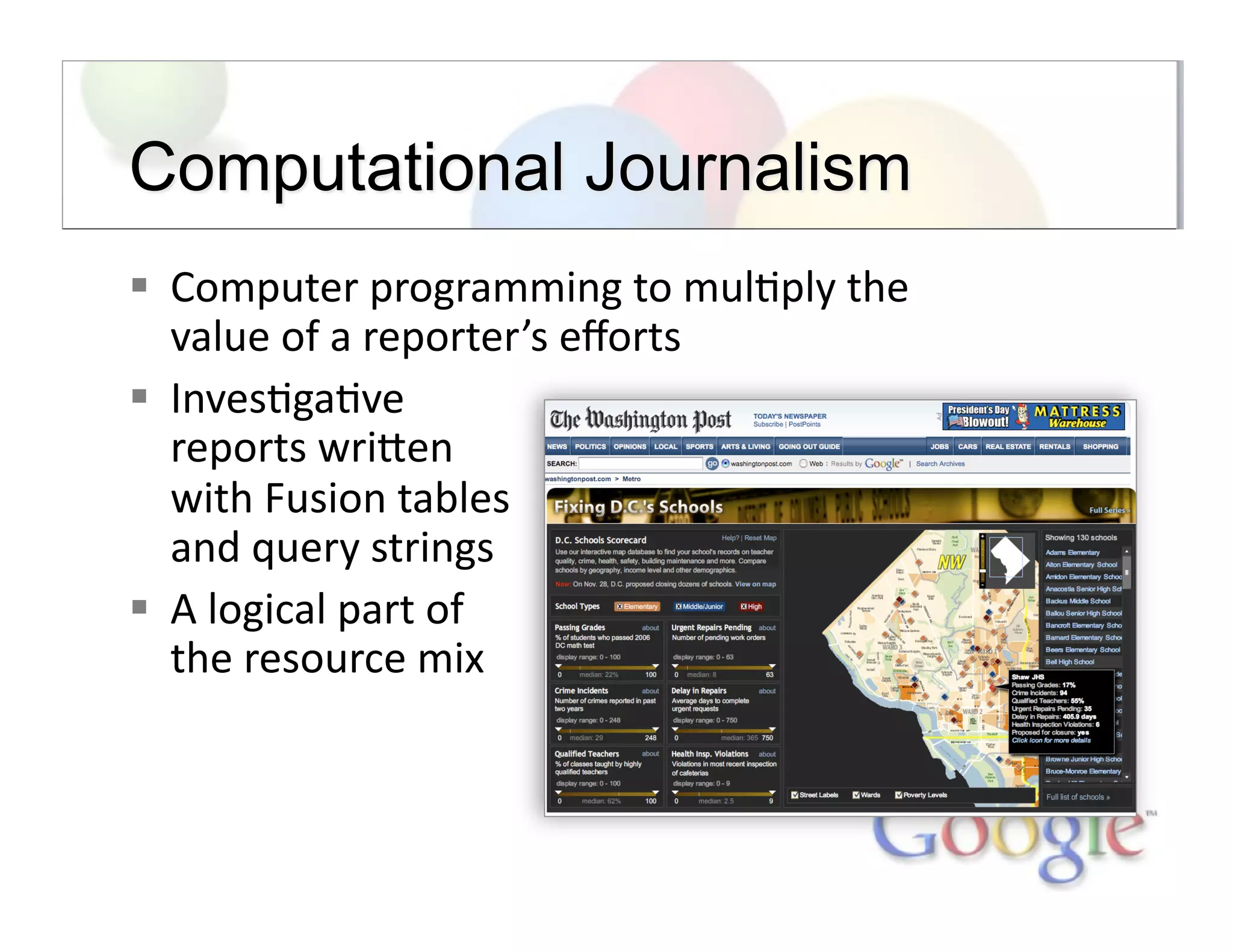   Computer	
  programming	
  to	
  mul;ply	
  the	
  
value	
  of	
  a	
  reporter’s	
  eﬀorts	
  
  Inves;ga;ve	
  	
  
reports	
  wriSen	
  	
  
with	
  Fusion	
  tables	
  	
  
and	
  query	
  strings	
  
  A	
  logical	
  part	
  of	
  	
  
the	
  resource	
  mix	
  
 