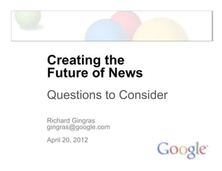 Creating the
Future of News
Questions to Consider
Richard Gingras
gingras@google.com
April 20, 2012
 