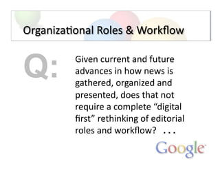 Organiza;onal	
  Roles	
  &	
  Workﬂow	
  
Given	
  current	
  and	
  future	
  
advances	
  in	
  how	
  news	
  is	
  
g...