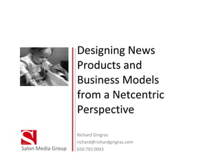 Designing News Products and Business Models from a Netcentric Perspective Richard Gingras [email_address] 650 793 0093 Salon Media Group 