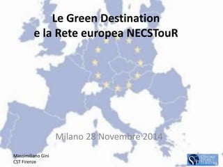 Le Green Destination 
e la Rete europea NECSTouR 
Milano 28 Novembre 2014 
Massimiliano Gini 
CST Firenze 
 